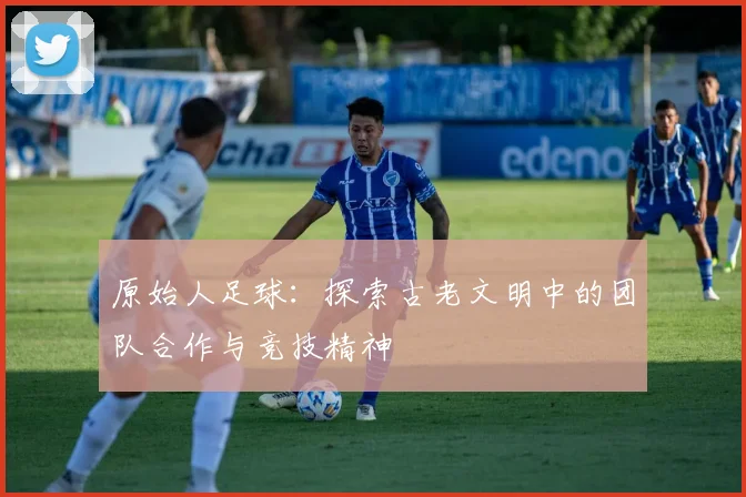 原始人足球：探索古老文明中的团队合作与竞技精神