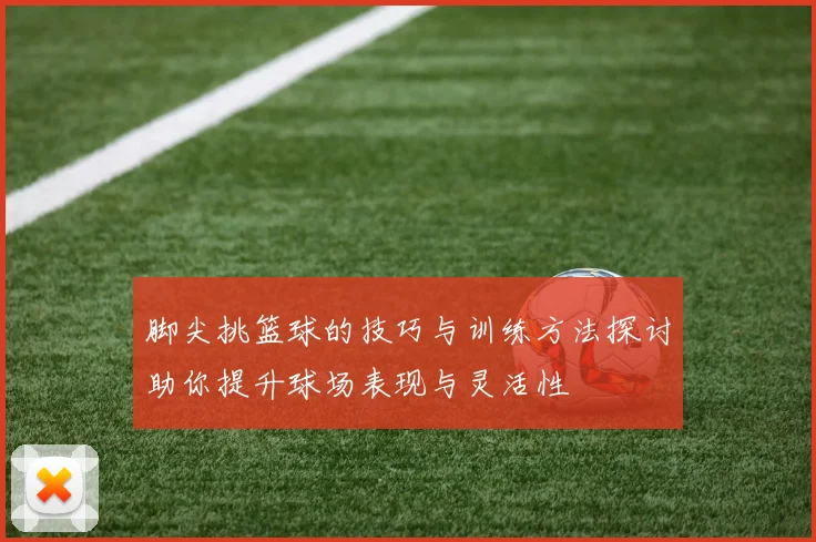 脚尖挑篮球的技巧与训练方法探讨助你提升球场表现与灵活性