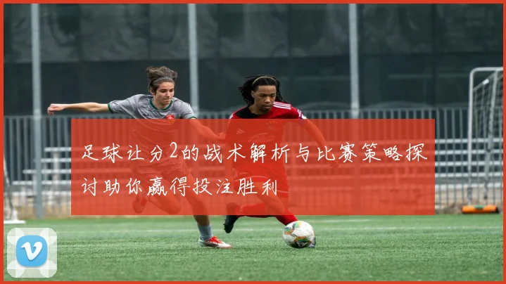 足球让分2的战术解析与比赛策略探讨助你赢得投注胜利