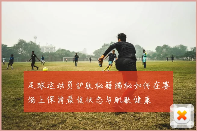 足球运动员护肤秘籍揭秘如何在赛场上保持最佳状态与肌肤健康