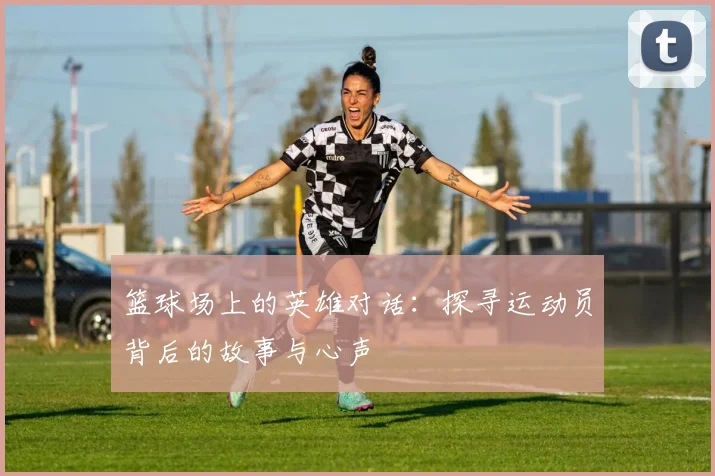 篮球场上的英雄对话：探寻运动员背后的故事与心声