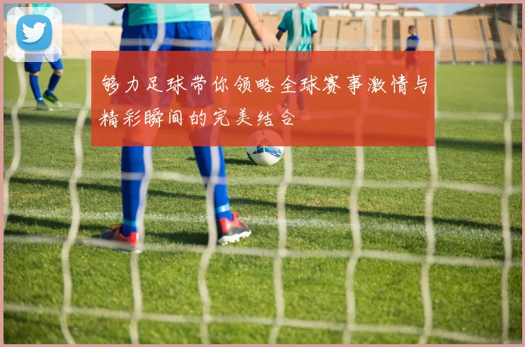 够力足球带你领略全球赛事激情与精彩瞬间的完美结合