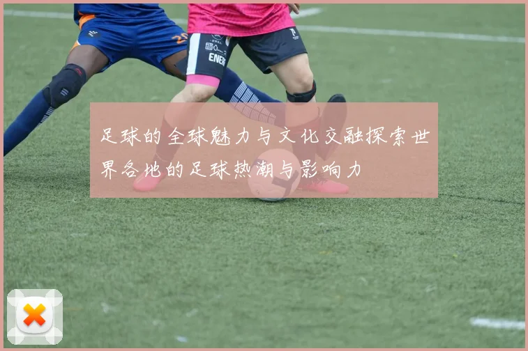 足球的全球魅力与文化交融探索世界各地的足球热潮与影响力