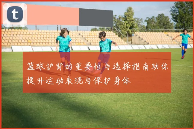 篮球护背的重要性与选择指南助你提升运动表现与保护身体