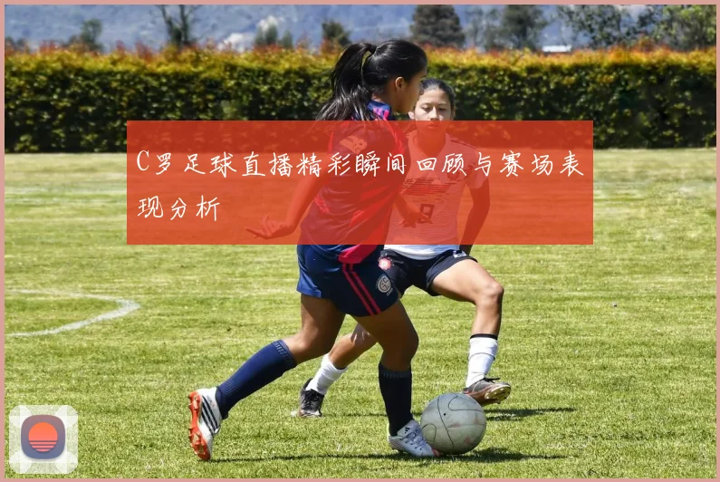 C罗足球直播精彩瞬间回顾与赛场表现分析