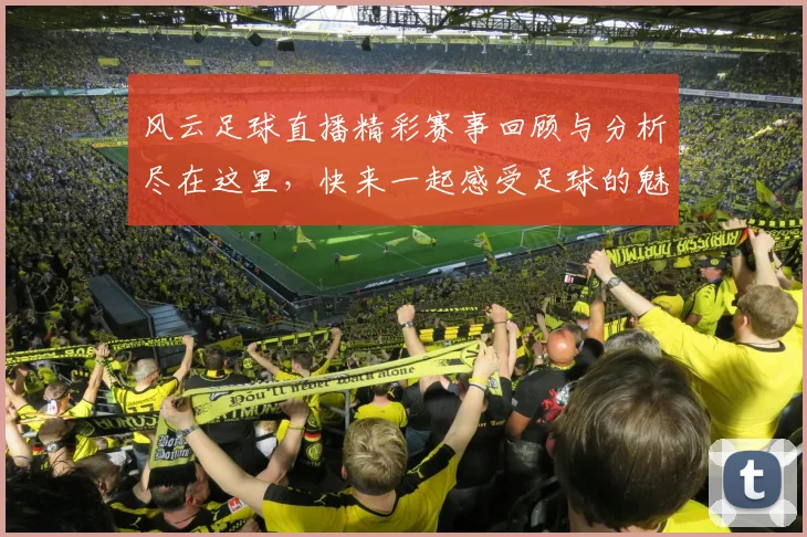 风云足球直播精彩赛事回顾与分析尽在这里，快来一起感受足球的魅力与激情
