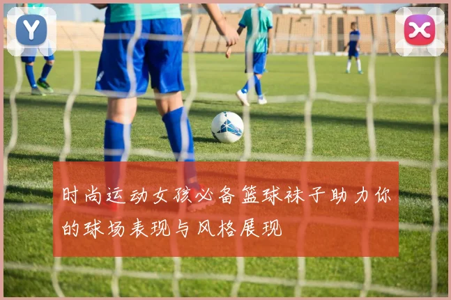 时尚运动女孩必备篮球袜子助力你的球场表现与风格展现