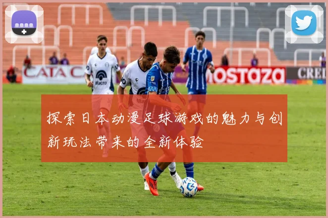 探索日本动漫足球游戏的魅力与创新玩法带来的全新体验