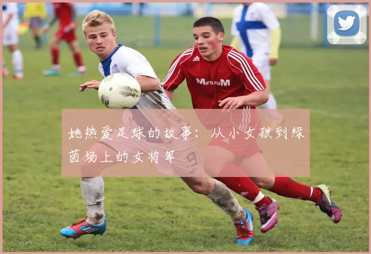 她热爱足球的故事：从小女孩到绿茵场上的女将军