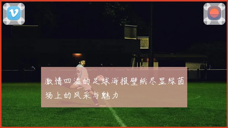 激情四溢的足球海报壁纸尽显绿茵场上的风采与魅力