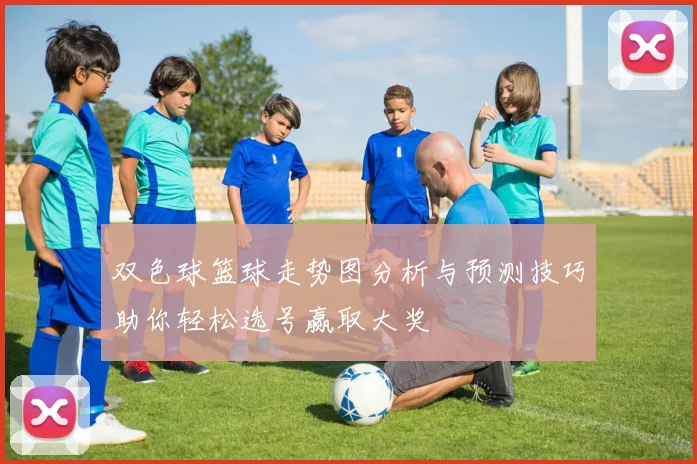 双色球篮球走势图分析与预测技巧助你轻松选号赢取大奖