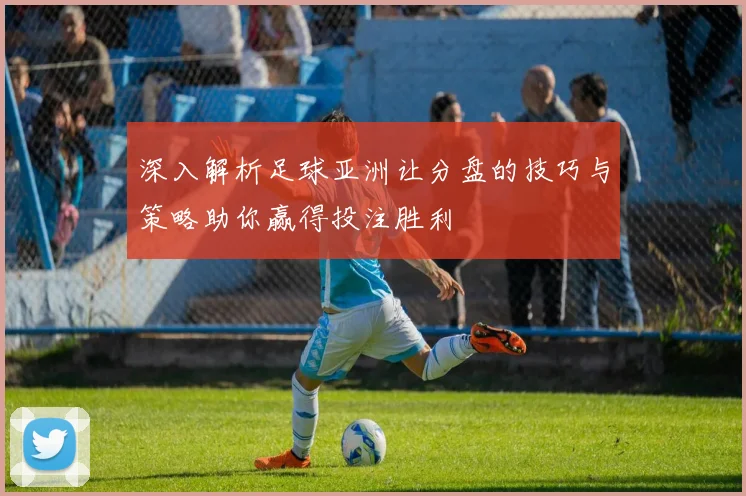 深入解析足球亚洲让分盘的技巧与策略助你赢得投注胜利