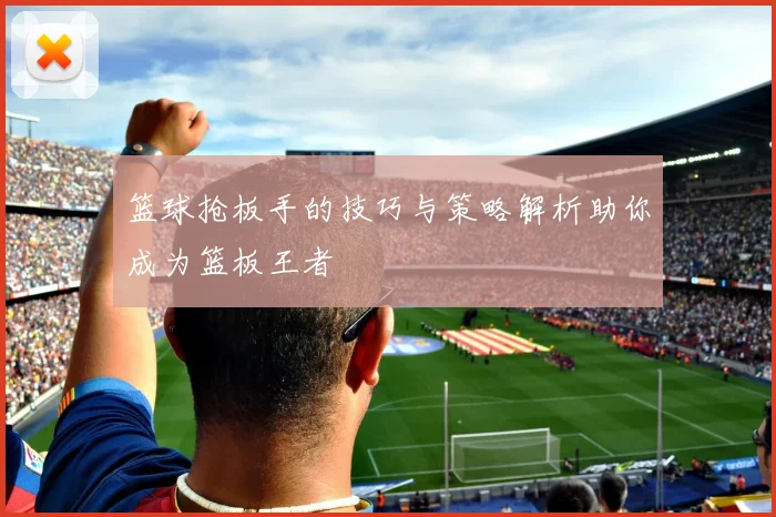 篮球抢板手的技巧与策略解析助你成为篮板王者