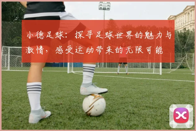 小德足球：探寻足球世界的魅力与激情，感受运动带来的无限可能