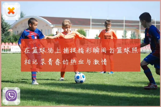 在篮球场上捕捉精彩瞬间打篮球照相记录青春的热血与激情