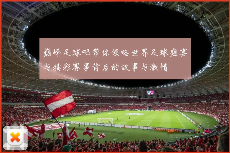 巅峰足球吧带你领略世界足球盛宴与精彩赛事背后的故事与激情